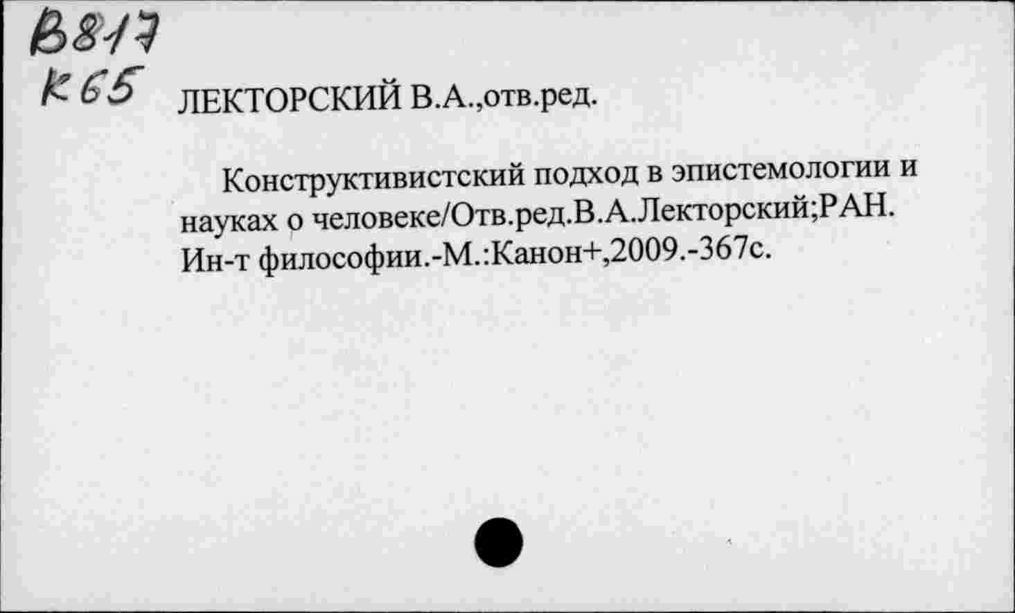 ﻿К-Ь5 ЛЕКТОРСКИЙ В.А.,отв.ред.
Конструктивистский подход в эпистемологии и науках о человеке/Отв.ред.В.А.Лекторский;РАН. Ин-т философии.-М.:Канон+,2009.-367с.